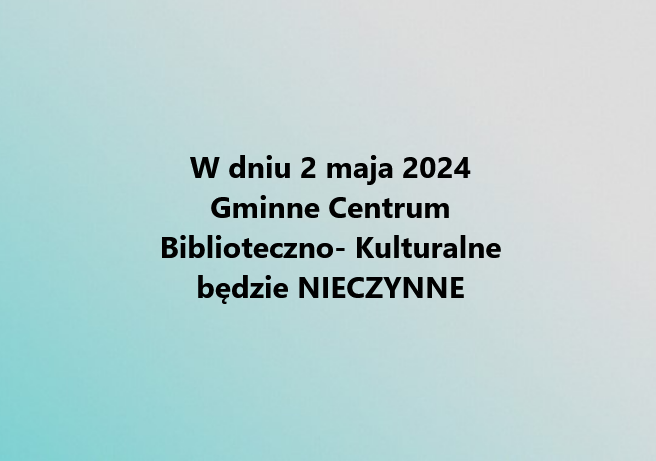 W dniu 2 maja 2024 , Gminne Centrum Biblioteczno-Kulturalne będzie zamknięte.